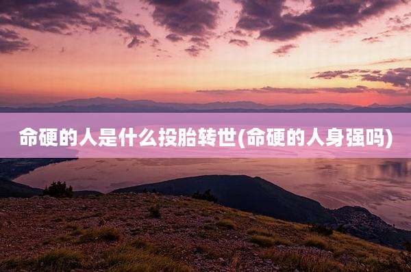 命硬的人是什么投胎转世(命硬的人身强吗)