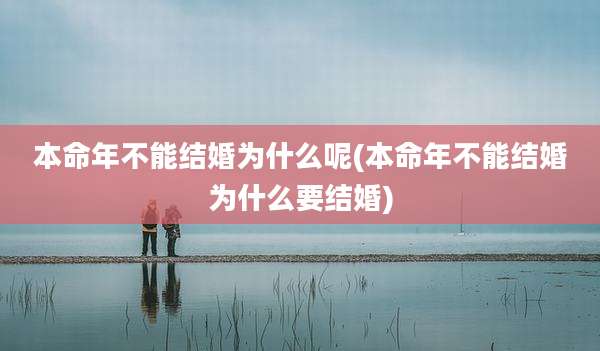 本命年不能结婚为什么呢(本命年不能结婚为什么要结婚)