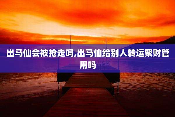出马仙会被抢走吗,出马仙给别人转运聚财管用吗