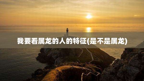 我要看属龙的人的特征(是不是属龙)