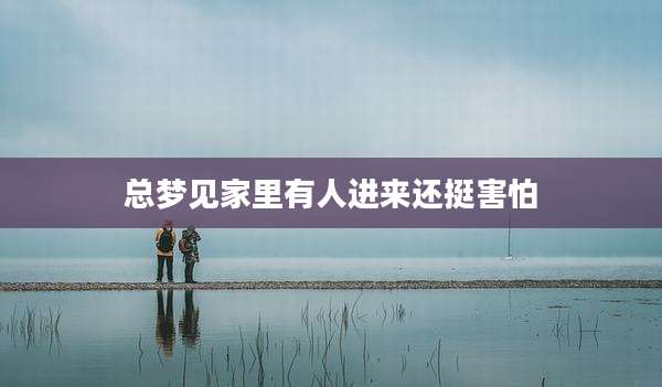 总梦见家里有人进来还挺害怕