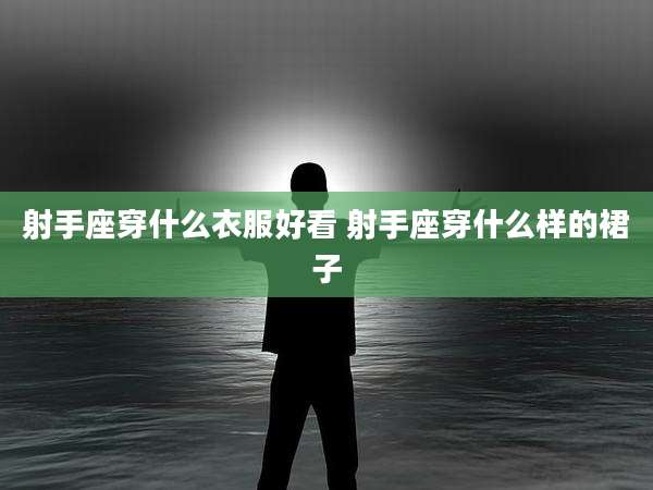 射手座穿什么衣服好看 射手座穿什么样的裙子
