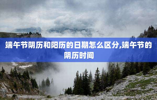 端午节阴历和阳历的日期怎么区分,端午节的阴历时间