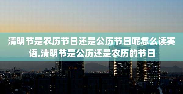 清明节是农历节日还是公历节日呢怎么读英语,清明节是公历还是农历的节日