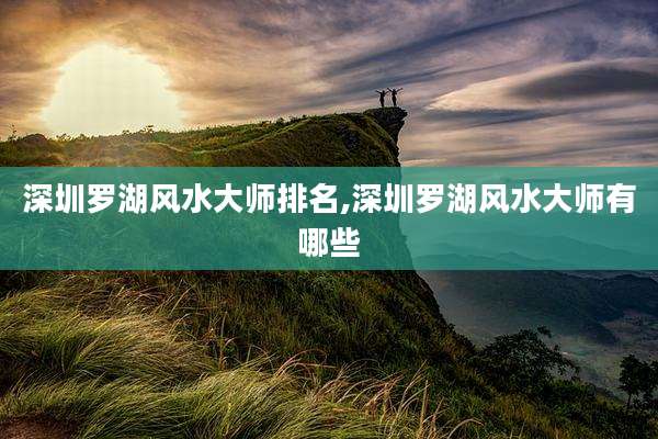 深圳罗湖风水大师排名,深圳罗湖风水大师有哪些