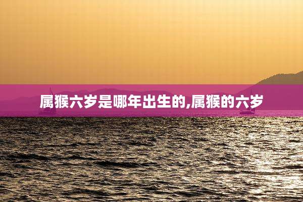 属猴六岁是哪年出生的,属猴的六岁