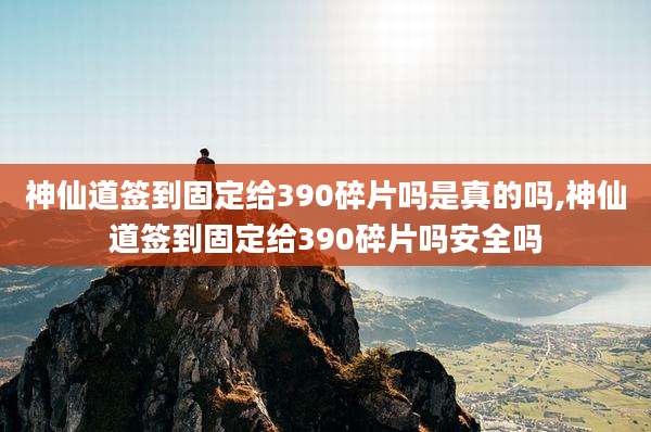 神仙道签到固定给390碎片吗是真的吗,神仙道签到固定给390碎片吗安全吗
