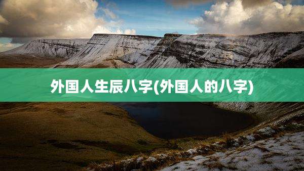 外国人生辰八字(外国人的八字)
