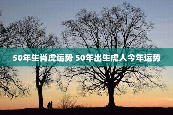 50年生肖虎运势 50年出生虎人今年运势