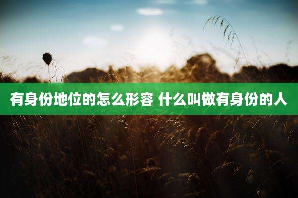 有身份地位的怎么形容 什么叫做有身份的人