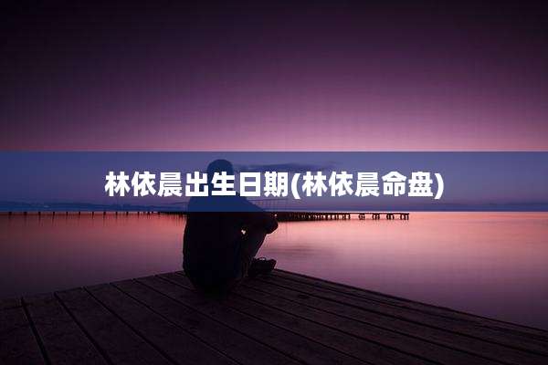 林依晨出生日期(林依晨命盘)