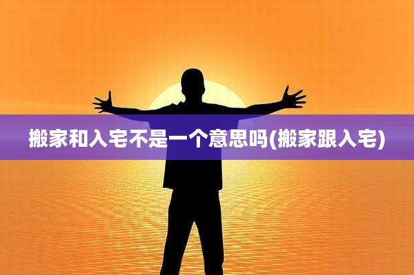 搬家和入宅不是一个意思吗(搬家跟入宅)