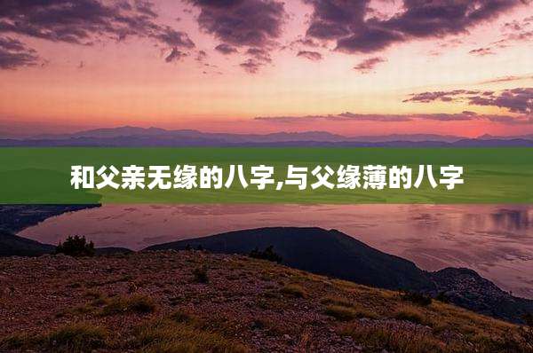 和父亲无缘的八字,与父缘薄的八字