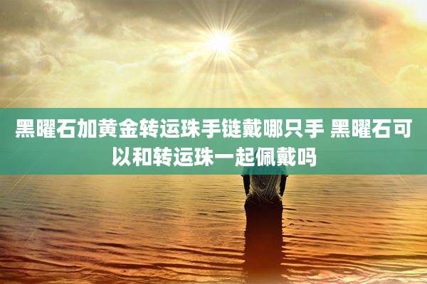 黑曜石加黄金转运珠手链戴哪只手 黑曜石可以和转运珠一起佩戴吗