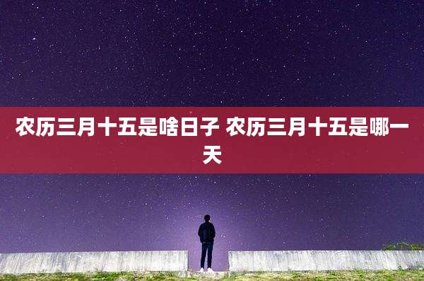 农历三月十五是啥日子 农历三月十五是哪一天