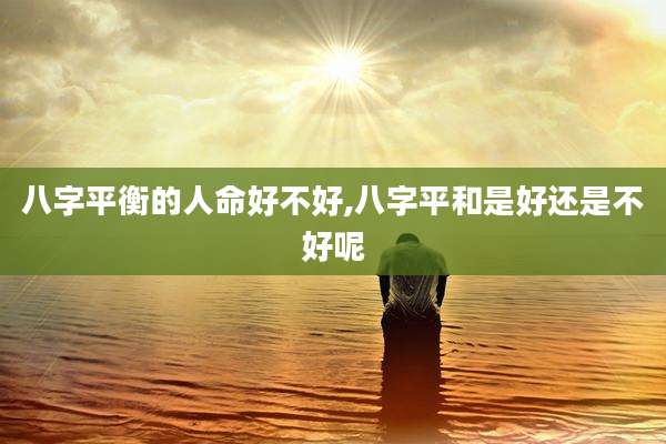 八字平衡的人命好不好,八字平和是好还是不好呢