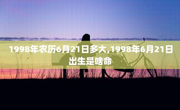1998年农历6月21日多大,1998年6月21日出生是啥命