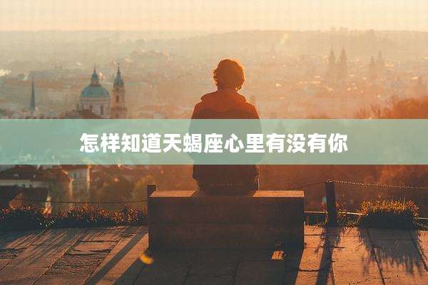 怎样知道天蝎座心里有没有你