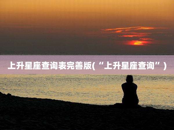 上升星座查询表完善版(“上升星座查询”)