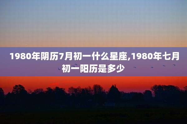 1980年阴历7月初一什么星座,1980年七月初一阳历是多少