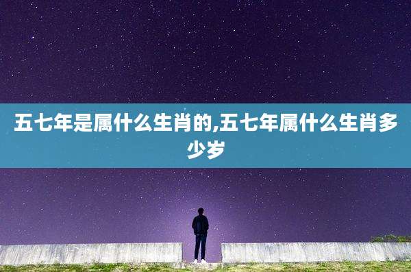 五七年是属什么生肖的,五七年属什么生肖多少岁