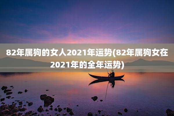 82年属狗的女人2021年运势(82年属狗女在2021年的全年运势)