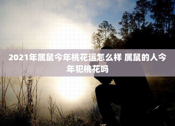 2021年属鼠今年桃花运怎么样 属鼠的人今年犯桃花吗