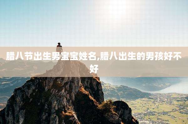 腊八节出生男宝宝姓名,腊八出生的男孩好不好