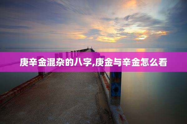 庚辛金混杂的八字,庚金与辛金怎么看
