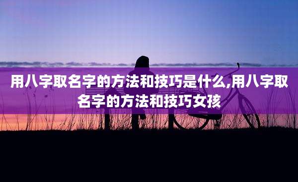 用八字取名字的方法和技巧是什么,用八字取名字的方法和技巧女孩