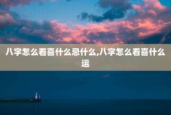 八字怎么看喜什么忌什么,八字怎么看喜什么运