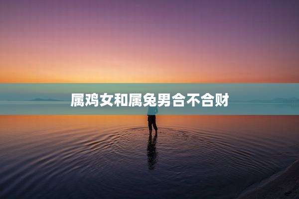 属鸡女和属兔男合不合财