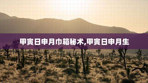 甲寅日申月巾箱秘术,甲寅日申月生