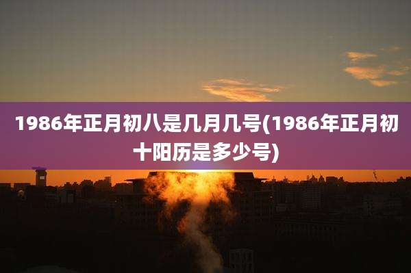 1986年正月初八是几月几号(1986年正月初十阳历是多少号)