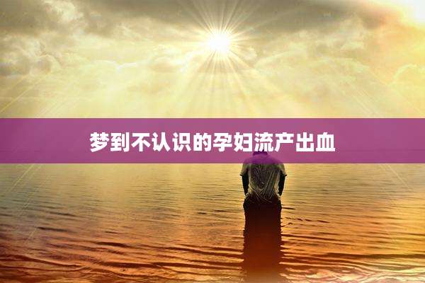 梦到不认识的孕妇流产出血