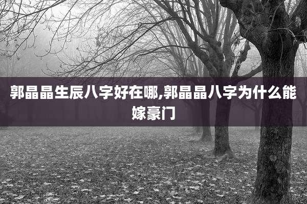 郭晶晶生辰八字好在哪,郭晶晶八字为什么能嫁豪门