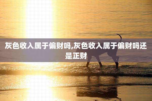 灰色收入属于偏财吗,灰色收入属于偏财吗还是正财