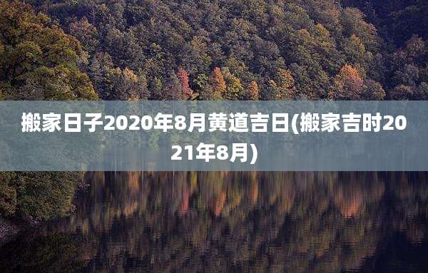 搬家日子2020年8月黄道吉日(搬家吉时2021年8月)