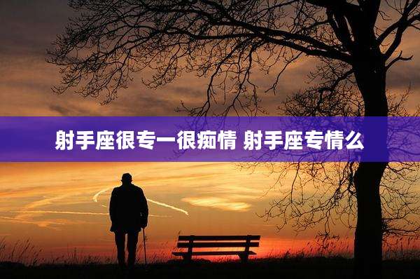 射手座很专一很痴情 射手座专情么