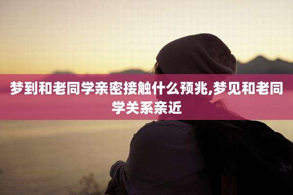 梦到和老同学亲密接触什么预兆,梦见和老同学关系亲近