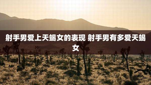 射手男爱上天蝎女的表现 射手男有多爱天蝎女