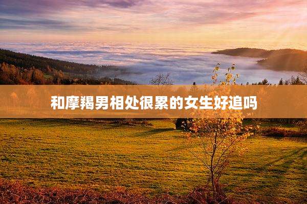 和摩羯男相处很累的女生好追吗