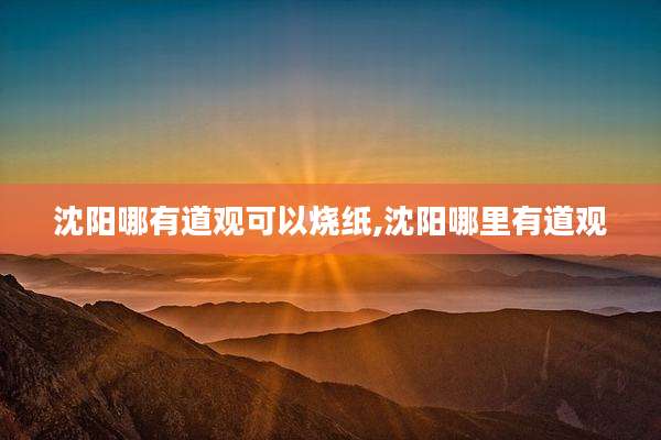 沈阳哪有道观可以烧纸,沈阳哪里有道观