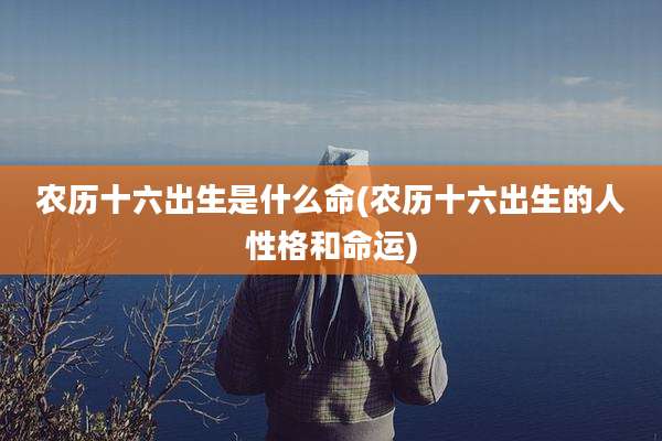 农历十六出生是什么命(农历十六出生的人性格和命运)