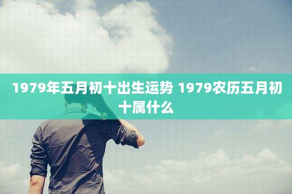 1979年五月初十出生运势 1979农历五月初十属什么
