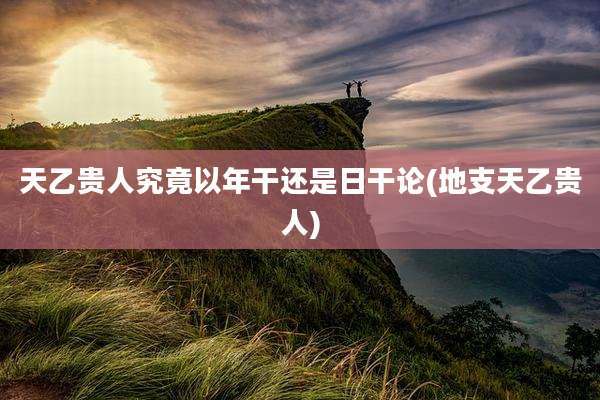天乙贵人究竟以年干还是日干论(地支天乙贵人)