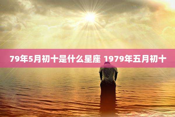 79年5月初十是什么星座 1979年五月初十