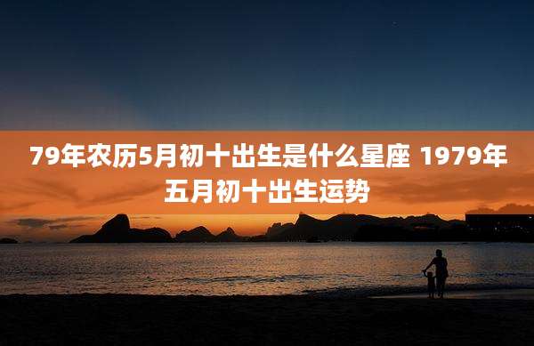 79年农历5月初十出生是什么星座 1979年五月初十出生运势
