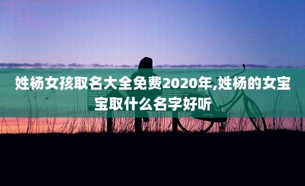姓杨女孩取名大全免费2020年,姓杨的女宝宝取什么名字好听