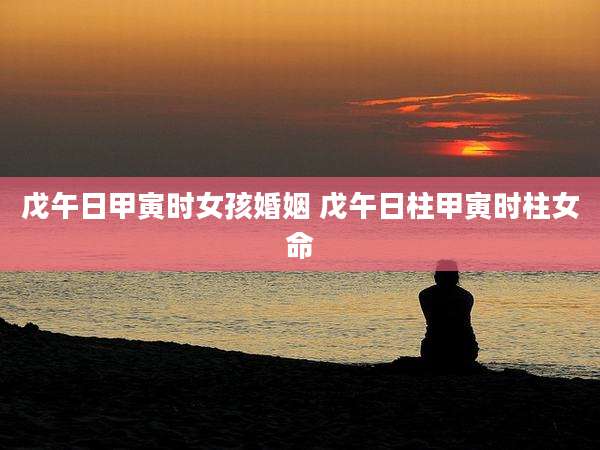 戊午日甲寅时女孩婚姻 戊午日柱甲寅时柱女命